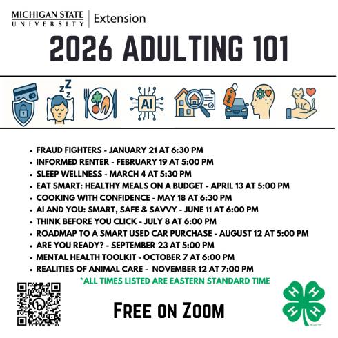MSU Extension logo is on the top with 2025 Adulting 101 centered on the next line. Seven thumbnail pictures are in between 2 lines. First one is a silhouette of a person's head with different words and then stating reset your mind. Second one is a heart with a insurance policy on a clipboard. The third image is a pile of cash. The fourth image is a globe with various landmarks. The fifth image is a sign that says Safety First with a checkmark. The sixth image is a weekly menu planner. The seventh picture is a peer pressure meter. In the bottom left-hand corner is a QR code to the Adulting 101 page. In the bottom right corner is a 4-H grow here logo.