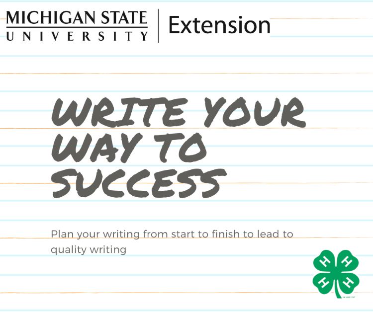 A piece of notebook paper with the words: write your way to success. Plan your writing from start to finish to lead to quality writing. Also includes the MSU Extension wordmark and 4-H clover.