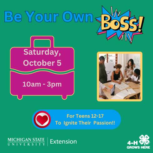 Be your own Boss title is at the top. In an object shaped like a briefcase, the date, time of the program is listed -October 5 from 10am -3pm. There is a picture of teens working together to the right. MSU Extension and 4-H Grows here logos are at the bottom.