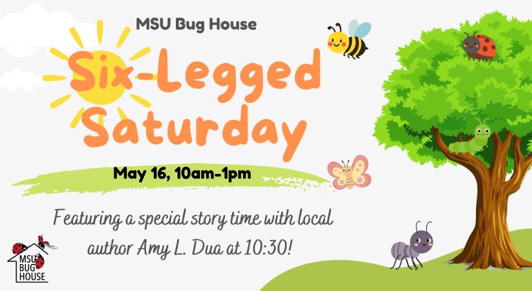 MSU Bug House Six-legged Saturday may 16, 10 am to 1 pm featuring a special story time with local author Amy L. Dua at 10:30!